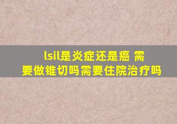 lsil是炎症还是癌 需要做锥切吗需要住院治疗吗